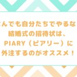 なんでも自分たちでやるな！結婚式の招待状は、PIARY（ピアリー）に外注するのがオススメ！【ペーパーアイテム】